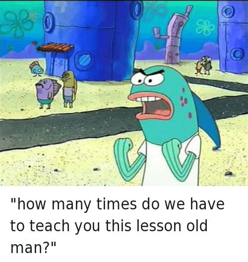 SpongeBob Memes - How Many Times Do We Have to Teach You This Lesson, Old Man?