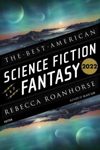 The Best American Science Fiction And Fantasy 2022, edited by John Joseph Adams and Rebecca Roanhorse